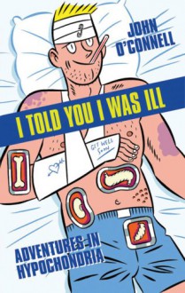 I Told You I Was Ill: Adventures in Hypochondria - John O'Connell