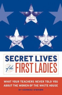 Secret Lives of the First Ladies: What Your Teachers Never Told You About the Women of the White House - Monika Suteski, Cormac O'Brien