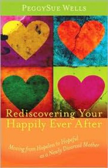 Rediscovering Your Happily Ever After: Moving from Hopeless to Hopeful as a Newly Divorced Mother - PeggySue Wells