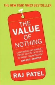 The Value of Nothing: How to Reshape Market Society and Redefine Democracy. Raj Patel - Raj Patel