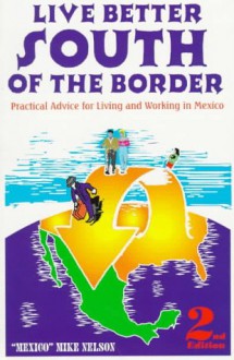 Live Better South of the Border: Practical Advice for Living and Working in Mexico and Central America - Mike Nelson