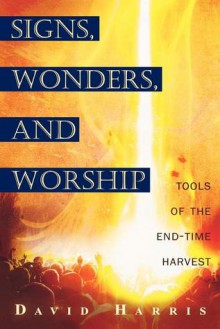 Miracles, Signs, and Worship: Tools of the End-Time Harvest - David Harris