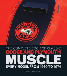 The Complete Book of Classic Dodge and Plymouth Muscle: Every Model from 1960 to 1974 - Mike Mueller