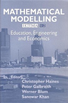 Mathematical Modelling: Education, engineering and economics - ICTMA 12 - Christopher Haines, Werner Blum, Sanowar Khan, Peter Galbraith