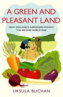 A Green and Pleasant Land: How England’s Gardeners Fought the Second World War - Ursula Buchan