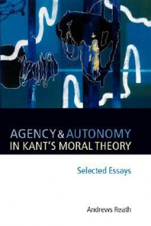 Agency and Autonomy in Kant's Moral Theory: Selected Essays - Andrews Reath