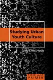 Studying Urban Youth Culture Primer - Greg Dimitriadis