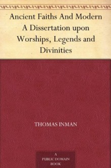 Ancient Faiths And Modern A Dissertation upon Worships, Legends and Divinities - Thomas Inman