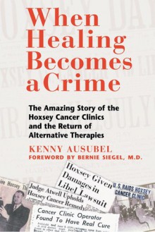 When Healing Becomes a Crime: The Amazing Story of the Hoxsey Cancer Clinics and the Return of Alternative Therapies - Kenny Ausubel