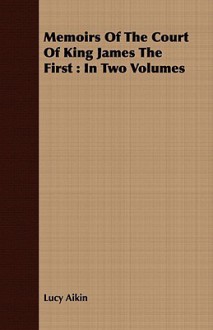 Memoirs of the Court of King James the First: In Two Volumes - Lucy Aikin