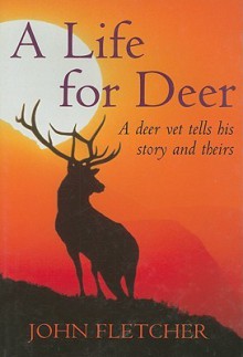 A Life for Deer: A Deer Vet Tells His Story and Theirs - John Fletcher