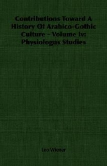 Contributions Toward a History of Arabico-Gothic Culture - Volume IV: Physiologus Studies - Leo Wiener