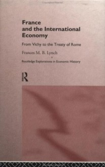 France and the International Economy: From Vichy to the Treaty of Rome (Routledge Explorations in Economic History) - Frances Lynch