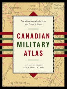 Canadian Military Atlas: Four Centuries of Conflict from New France to Kosovo - Mark Zuehlke, C. Stuart Daniel