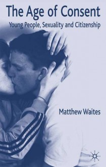 The Age of Consent: Young People, Sexuality and Citizenship - Matthew Waites