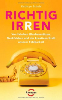 Richtig Irrenvon Falschen Glaubenssätzen, Denkfehlern, Fehlurteilen Und Der Kreativen Kraft Unserer Fehlbarkeit - Kathryn Schulz, Ursula Pesch