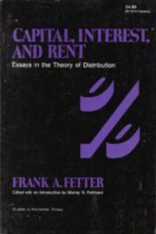 Capital, Interest and Rent: Essays in the Theory of Distribution - Frank A. Fetter, Murray N. Rothbard