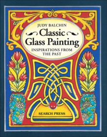 Classic Glass Painting: Inspirations from the Past - Judy Balchin