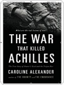 The War That Killed Achilles: The True Story of Homer's Iliad and the Trojan War - Caroline Alexander