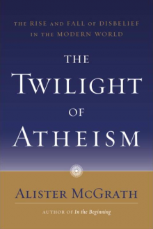 The Twilight of Atheism: The Rise and Fall of Disbelief in the Modern World - Alister E. McGrath