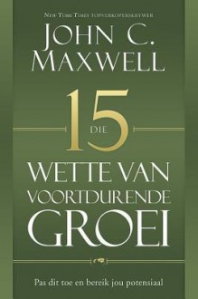 Die 15 Wette Van Voordurende Groei: Pas Dit Toe En Bereik Jou Potensiaal - John C. Maxwell