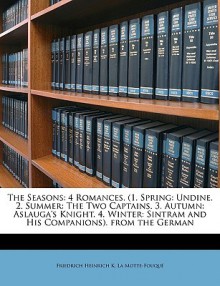 The Seasons: 4 Romances. (1. Spring: Undine. 2. Summer: The Two Captains. 3. Autumn: Aslauga's Knight. 4. Winter: Sintram and His C - Friedrich de la Motte Fouqué