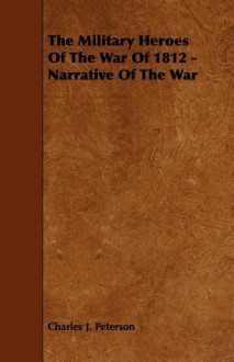 The Military Heroes of the War of 1812 - Narrative of the War - Charles Peterson