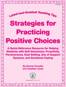 Strategies for Practicing Positive Choices: Latest-and-Greatest Teaching Tips: A Quick-Reference Resource for Helping Students with Self-Awareness, Proactivity, Perseverance, Goal Setting, Use of Support Systems, and Emotional Coping - Cherrie Farnette, Jonathan Jones