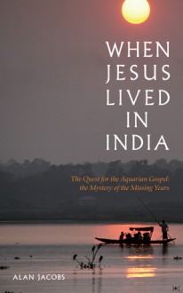 When Jesus Lived in India: The Quest for the Aquarian Gospel: The Mystery of the Missing Years - Alan Jacobs