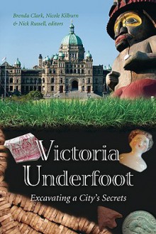 Victoria Underfoot: Excavating a City's Secrets - Nick Russell, Brenda Clark, Nicole Kilburn