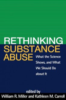 Rethinking Substance Abuse: What the Science Shows, and What We Should Do about It - William R. Miller, Kathleen M. Carroll