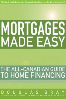 Mortgages Made Easy: The All Canadian Guide To Home Financing - Douglas A. Gray