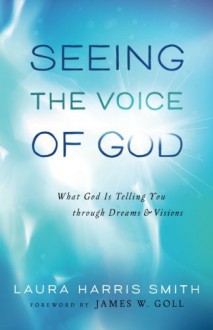 Seeing the Voice of God: What God Is Telling You through Dreams and Visions - Laura Harris Smith, James W. Goll