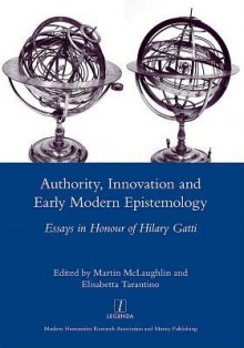 Authority, Innovation and Early Modern Epistemology: Essays in Honour of Hilary Gatti - Martin McLaughlin, Elisabetta Tarantino