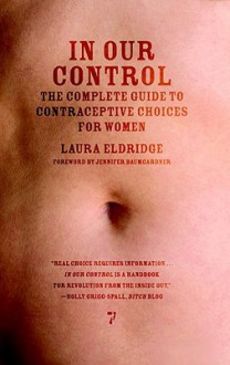 In Our Control: The Complete Guide to Contraceptive Choices for Women - Laura Eldridge, Jennifer Baumgardner