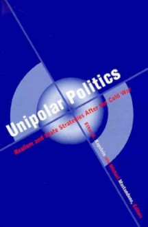 Unipolar Politics: Realism and State Strategies after the Cold War - Ethan B. Kapstein, Michael Mastanduno