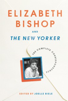 Elizabeth Bishop and The New Yorker: The Complete Correspondence - Elizabeth Bishop, Joelle Biele