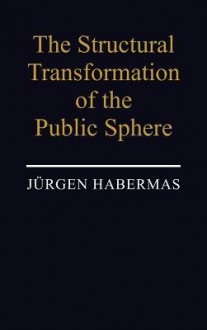 The Structural Transformation of the Public Sphere: An Inquiry Into a Category of Bourgeois Society - Jürgen Habermas