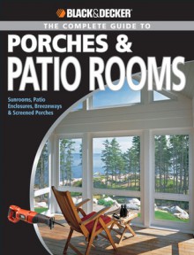 Black & Decker The Complete Guide to Porches & Patio Rooms: Sunrooms, Patio Enclosures, Breezeways & Screened Porches - Phil Schmidt