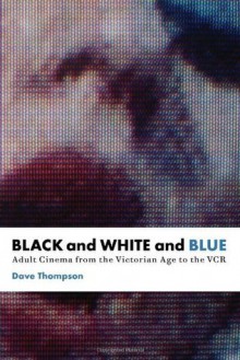 Black and White and Blue: Adult Cinema from the Victorian Age to the VCR - Dave Thompson