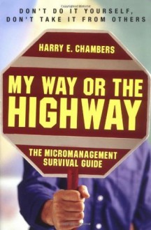 My Way or the Highway: The Micromanagement Survival Guide - Harry Chambers