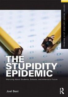 The Stupidity Epidemic: Worrying about Students, Schools, and America's Future - Joel Best