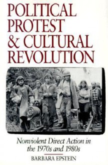 Political Protest and Cultural Revolution: Nonviolent Direct Action in the 1970s and 1980s - Barbara Epstein