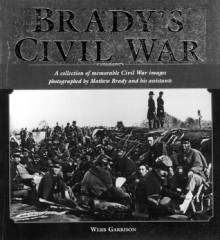 Brady's Civil War: A Collection of Civil War Images Photographed by Matthew Brady and his Assistants - Webb Garrison