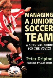 Managing a Junior Soccer Team: A Survival Guide for the Novice - Peter Gripton, Alan Smith