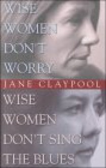 Wise Women Don't Worry, Wise Women Don't Sing the Blues - Jane Claypool Miner