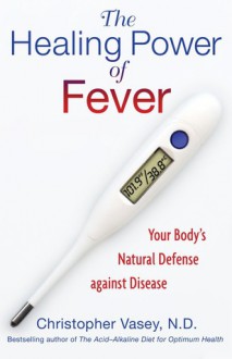 The Healing Power of Fever: Your Body’s Natural Defense against Disease - Christopher Vasey