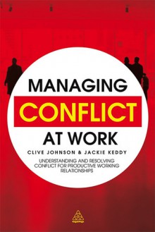 Managing Conflict at Work: Understanding and Resolving Conflict for Productive Working Relationships - Clive Johnson, Clive Johnson