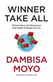 Winner Take All: China's Race For Resources and What It Means For Us - Dambisa Moyo