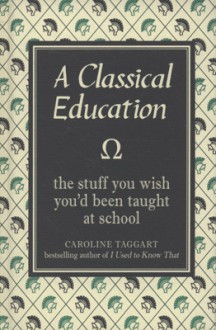 A Classical Education: The Stuff You Wish You'd Been Taught in School - Caroline Taggart